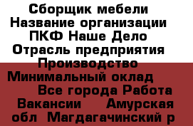 Сборщик мебели › Название организации ­ ПКФ Наше Дело › Отрасль предприятия ­ Производство › Минимальный оклад ­ 30 000 - Все города Работа » Вакансии   . Амурская обл.,Магдагачинский р-н